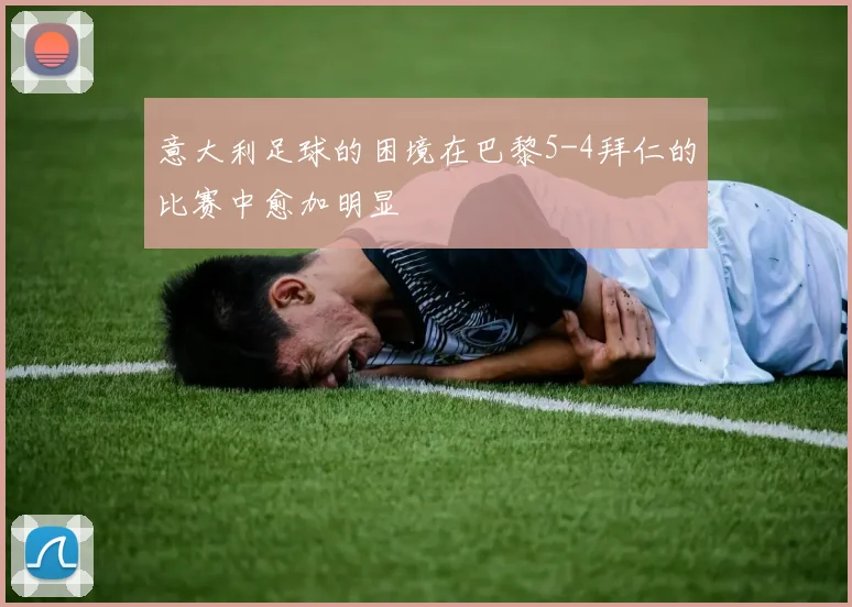 意大利足球的困境在巴黎5-4拜仁的比赛中愈加明显