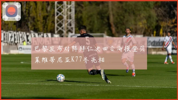 巴黎发布对阵拜仁次回合海报登贝莱维蒂尼亚K77齐亮相