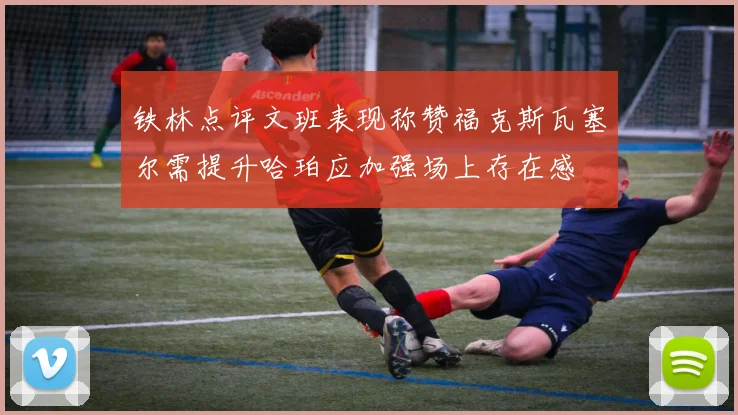 铁林点评文班表现称赞福克斯瓦塞尔需提升哈珀应加强场上存在感