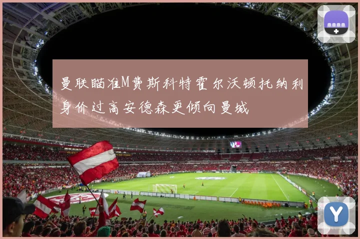 曼联瞄准M费斯科特霍尔沃顿托纳利身价过高安德森更倾向曼城