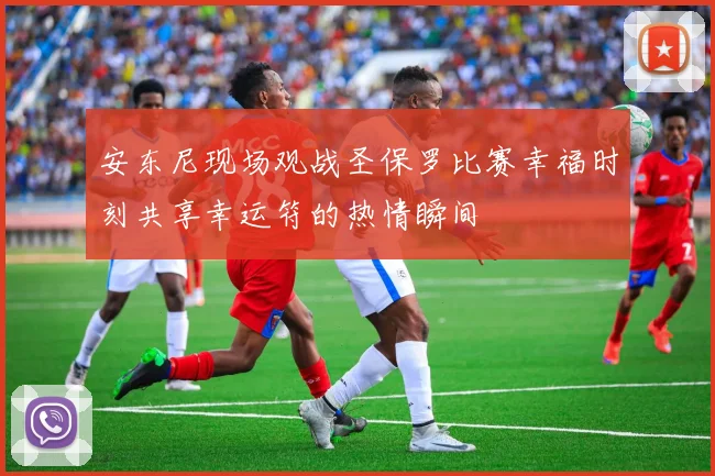 安东尼现场观战圣保罗比赛幸福时刻共享幸运符的热情瞬间
