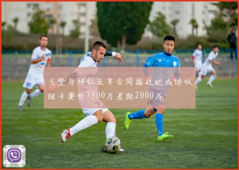 戈登与拜仁五年合同接近达成协议纽卡要价7500万差距2000万